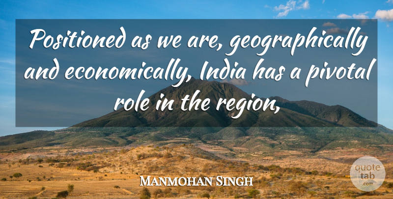 Manmohan Singh Quote About Economy And Economics, India, Pivotal, Role: Positioned As We Are Geographically...