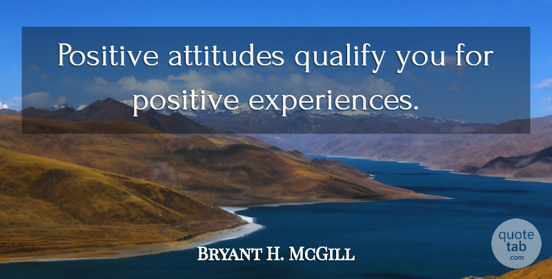 Bryant H. McGill Quote About Attitude, Positive Thinking, Positive Experiences: Positive Attitudes Qualify You For...