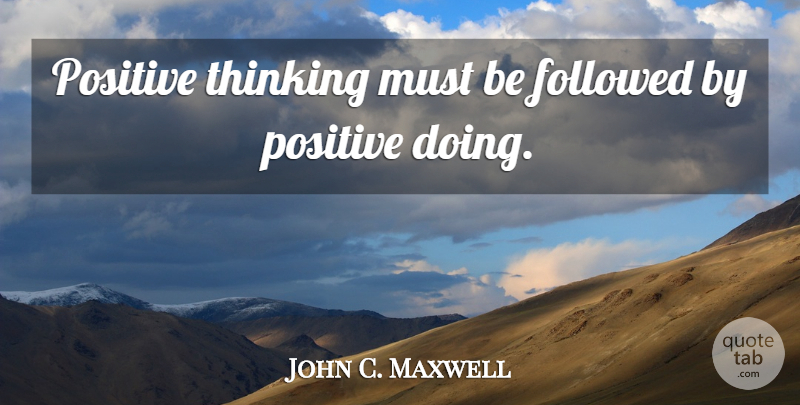 John C. Maxwell Quote About Positive Thinking, Thinking: Positive Thinking Must Be Followed...