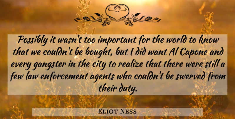 Eliot Ness Quote About Agents, Al, Capone, City, Few: Possibly It Wasnt Too Important...
