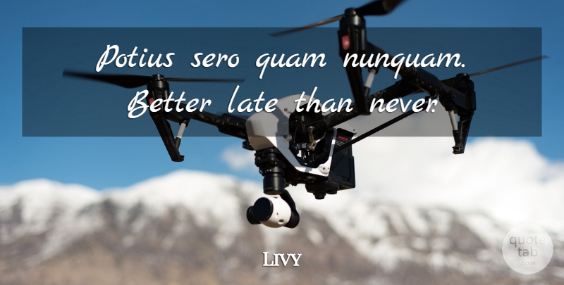 Livy Quote About Time, Better Late Than Never, Late: Potius Sero Quam Nunquam Better...