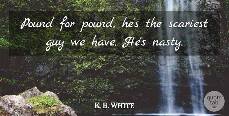E. B. White Quote About Guy, Pound, Scariest: Pound For Pound Hes The...