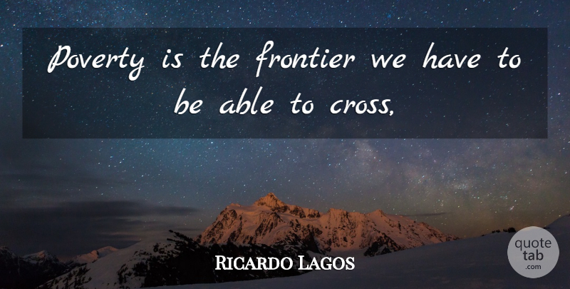 Ricardo Lagos Quote About Able, Poverty, Crosses: Poverty Is The Frontier We...