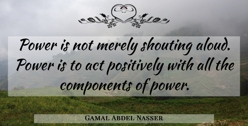Gamal Abdel Nasser Quote About Justice, Shouting, Components: Power Is Not Merely Shouting...