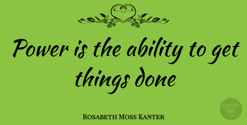 Rosabeth Moss Kanter Quote About Done, Ability, Things Done: Power Is The Ability To...
