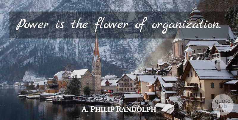 A. Philip Randolph Quote About Flower, Organization, Humanist: Power Is The Flower Of...
