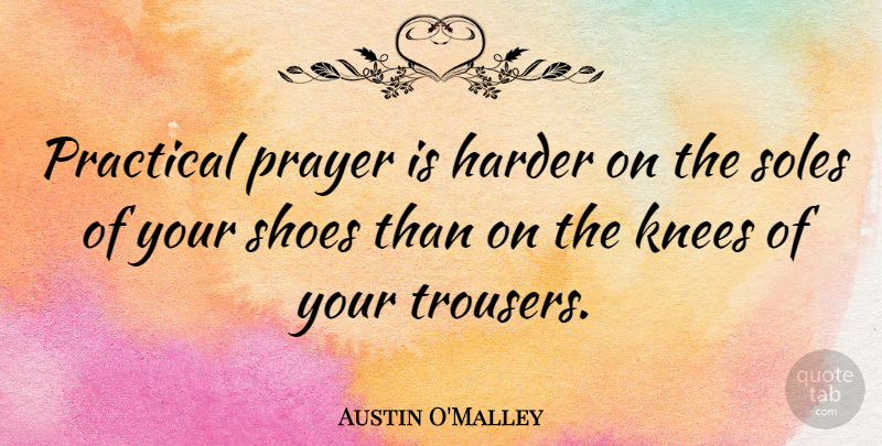 Austin O'Malley Quote About Prayer, Shoes, Knees: Practical Prayer Is Harder On...