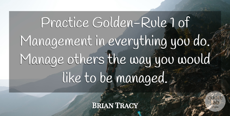 Brian Tracy Practice Golden Rule 1 Of Management In Everything You Do Quotetab