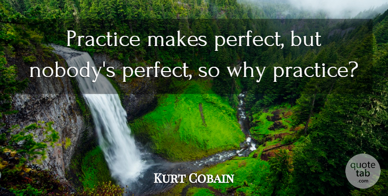 Kurt Cobain Quote About Practice, Perfect, Nobodys Perfect: Practice Makes Perfect But Nobodys...