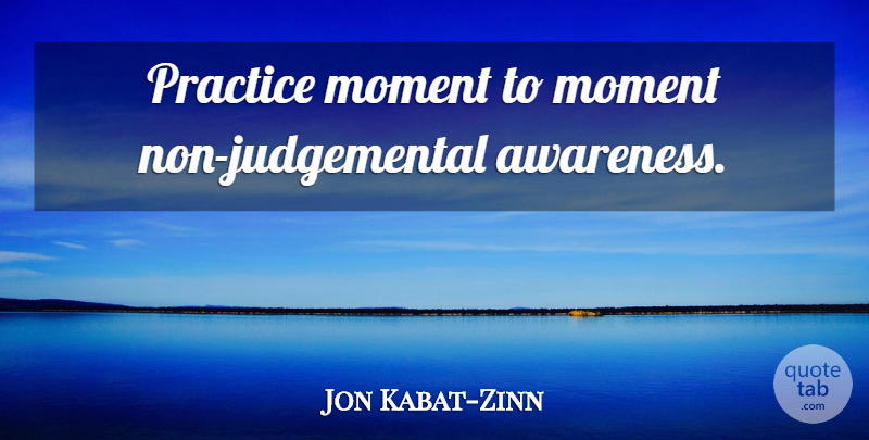 Jon Kabat-Zinn Quote About Practice, Judgemental, Moments: Practice Moment To Moment Non...