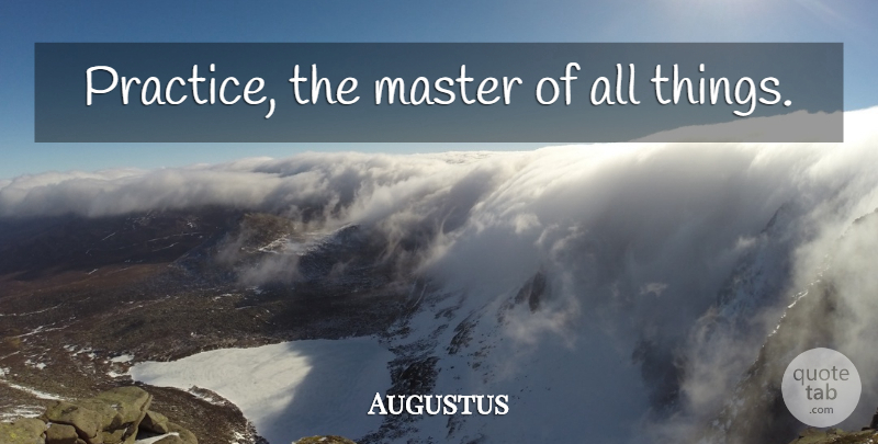 Augustus Quote About Practice, Masters, All Things: Practice The Master Of All...