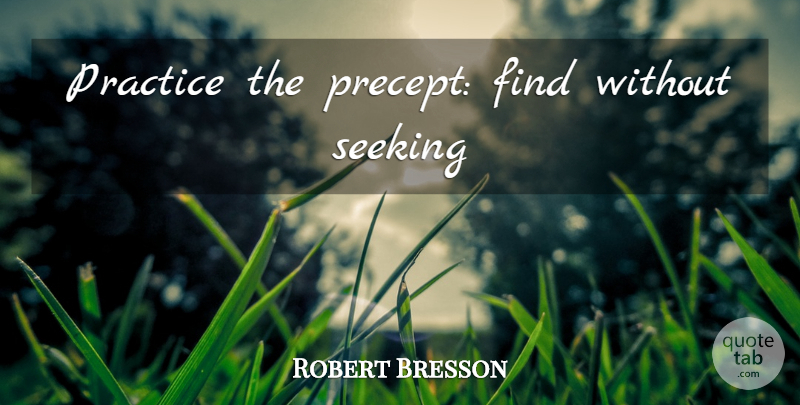 Robert Bresson Quote About Practice, Seeking: Practice The Precept Find Without...