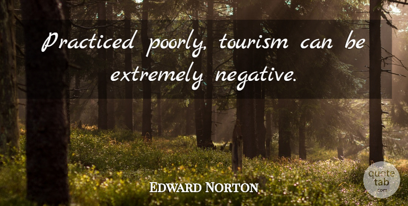 Edward Norton Quote About Travel, Tourism, Negative: Practiced Poorly Tourism Can Be...