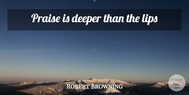 Robert Browning Quote About Lips, Praise, Deeper: Praise Is Deeper Than The...