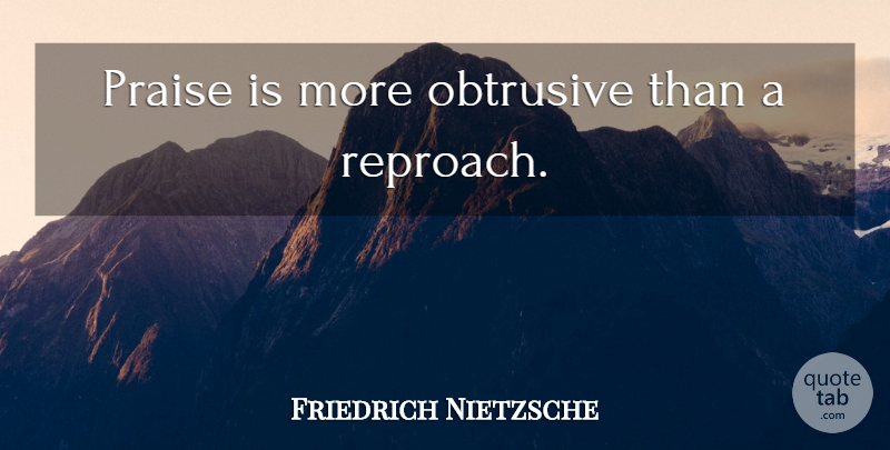 Friedrich Nietzsche Quote About Criticism, Praise, Reproach: Praise Is More Obtrusive Than...