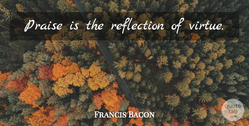 Francis Bacon Quote About Reflection, Virtue, Praise: Praise Is The Reflection Of...