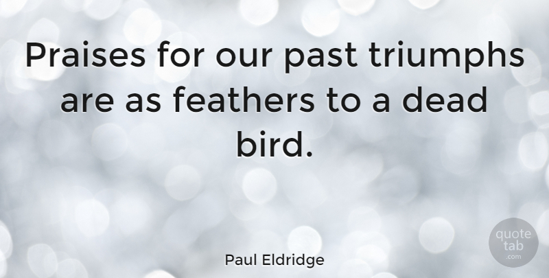 Paul Eldridge Quote About Past, Bird, Triumph: Praises For Our Past Triumphs...
