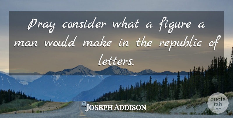 Joseph Addison Quote About Consider, Figure, Man, Pray, Republic: Pray Consider What A Figure...