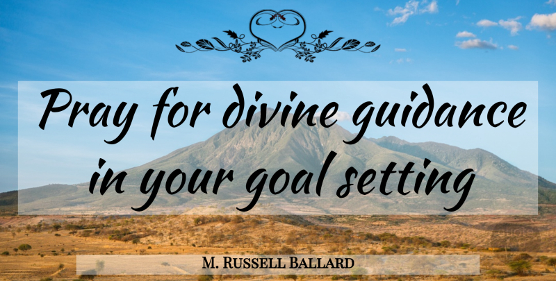 M. Russell Ballard Quote About Divine Guidance, Goal, Praying: Pray For Divine Guidance In...