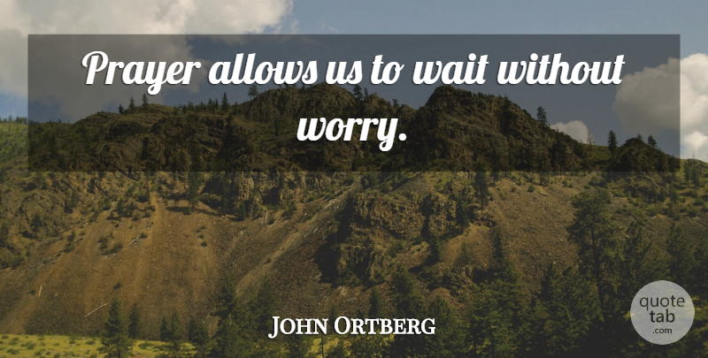 John Ortberg Quote About Prayer, Worry, Waiting: Prayer Allows Us To Wait...