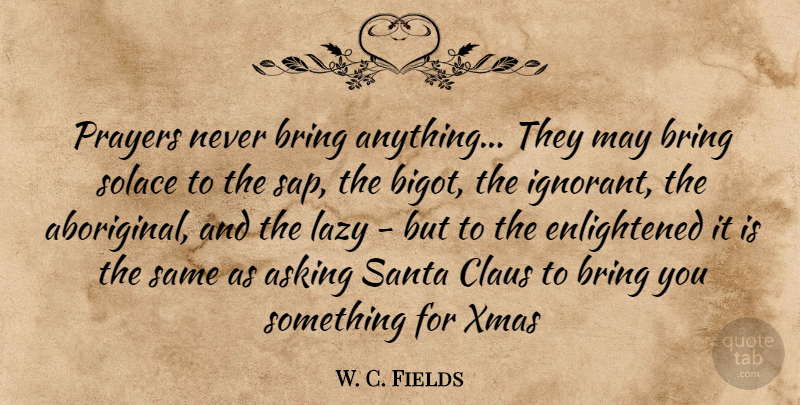 W. C. Fields Quote About Religious, Xmas, Prayer: Prayers Never Bring Anything They...