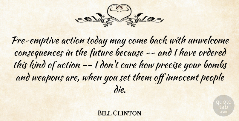 Bill Clinton Quote About Action, Bombs, Care, Consequences, Future: Pre Emptive Action Today May...