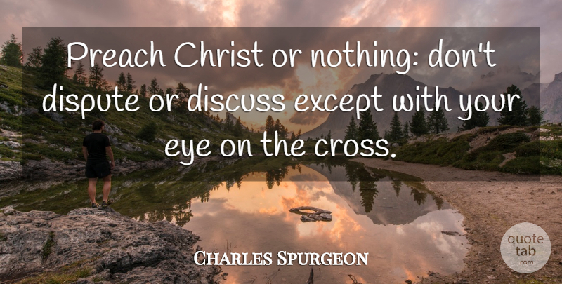 Charles Spurgeon Quote About Eye, Christ, Crosses: Preach Christ Or Nothing Dont...