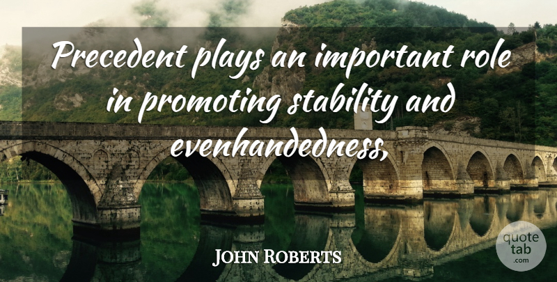 John Roberts Quote About Plays, Precedent, Promoting, Role, Stability: Precedent Plays An Important Role...