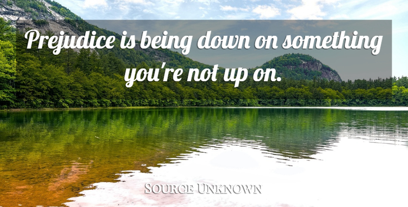 Source Unknown Quote About Prejudice: Prejudice Is Being Down On...