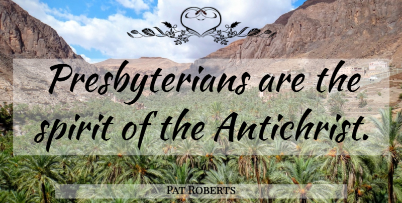 Pat Roberts Quote About Spirit, Antichrist, Presbyterians: Presbyterians Are The Spirit Of...