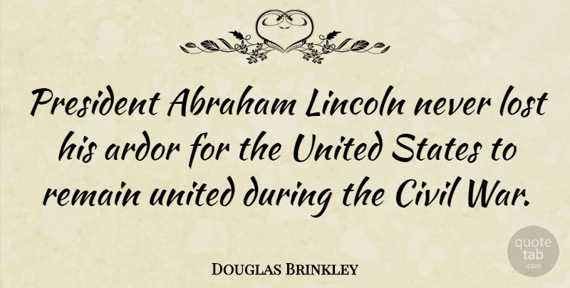 Douglas Brinkley Quote About Abraham, Civil, Lincoln, Remain, States: President Abraham Lincoln Never Lost...