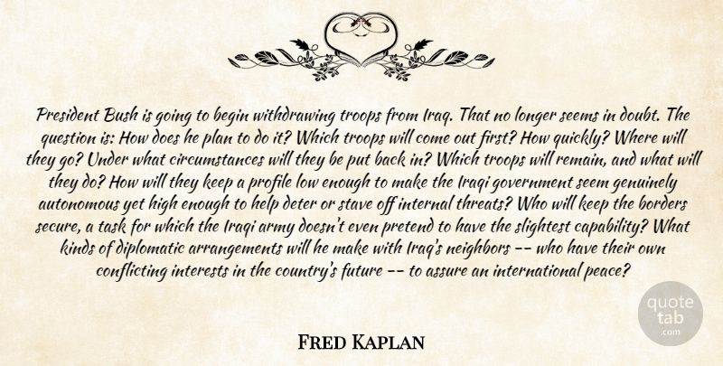 Fred Kaplan Quote About Army, Assure, Autonomous, Begin, Borders: President Bush Is Going To...