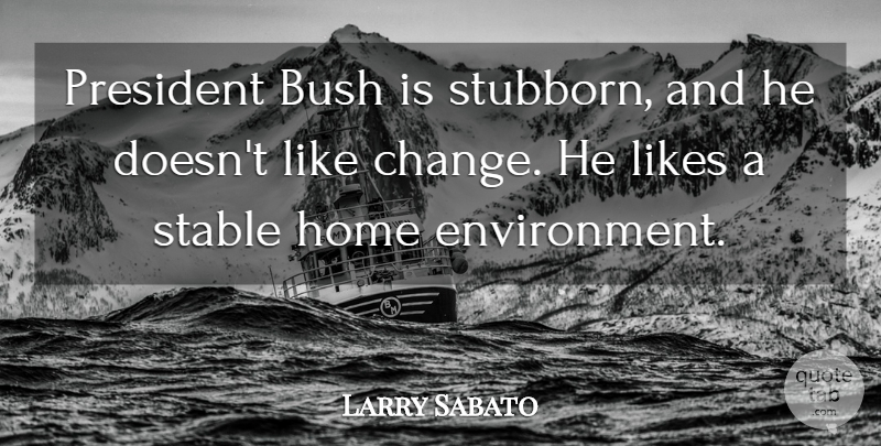 Larry Sabato Quote About Bush, Home, Likes, President, Stable: President Bush Is Stubborn And...