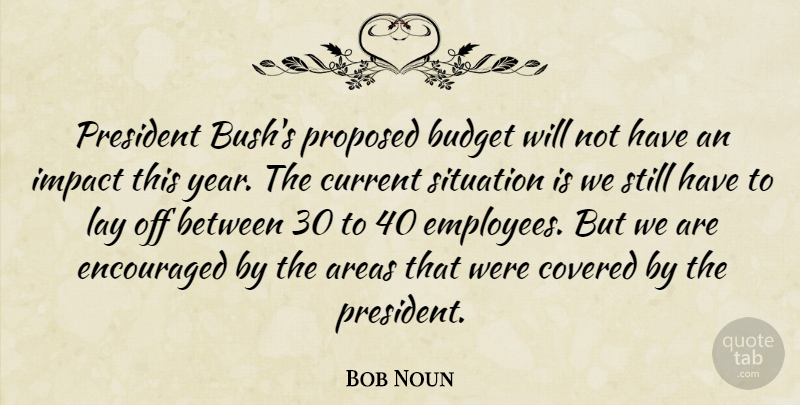 Bob Noun Quote About Areas, Budget, Covered, Current, Encouraged: President Bushs Proposed Budget Will...