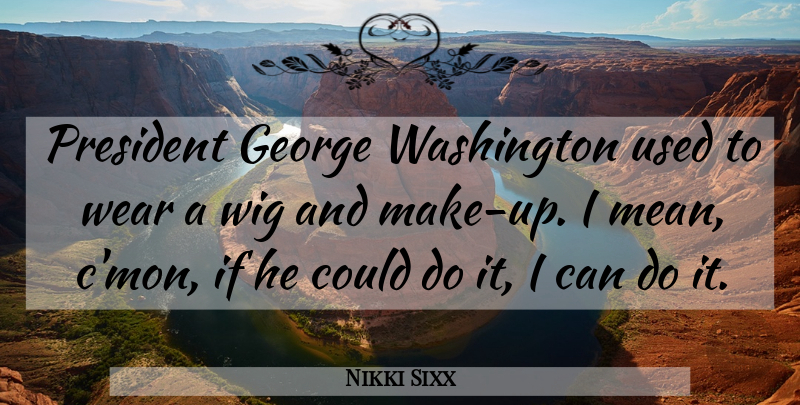 Nikki Sixx Quote About Mean, President, Wigs: President George Washington Used To...