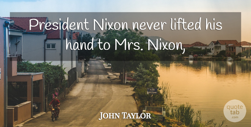 John Taylor Quote About Hand, Lifted, Nixon, President: President Nixon Never Lifted His...