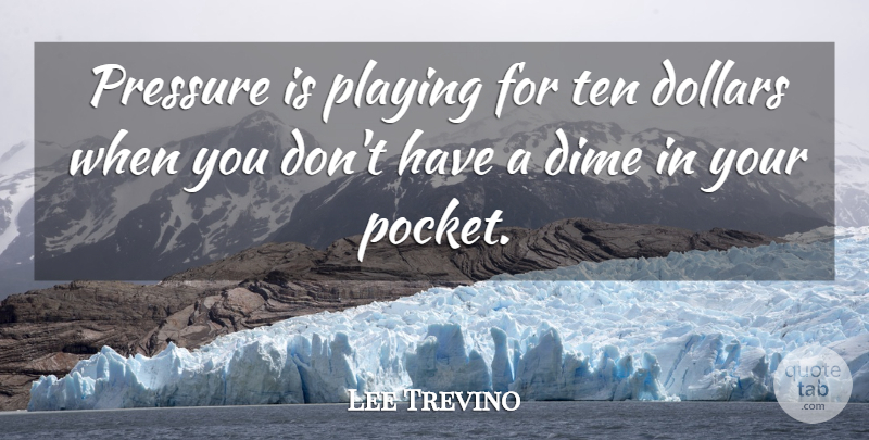 Lee Trevino Quote About Sports, Dollars, Dimes: Pressure Is Playing For Ten...