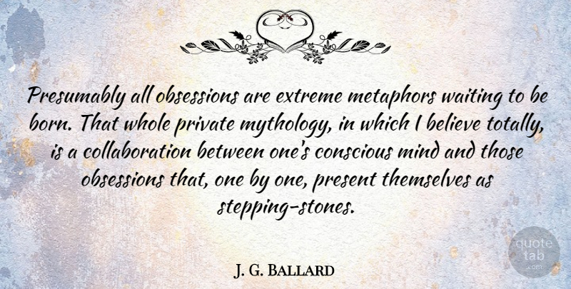 J. G. Ballard Quote About Believe, Conscious, Extreme, Metaphors, Mind: Presumably All Obsessions Are Extreme...