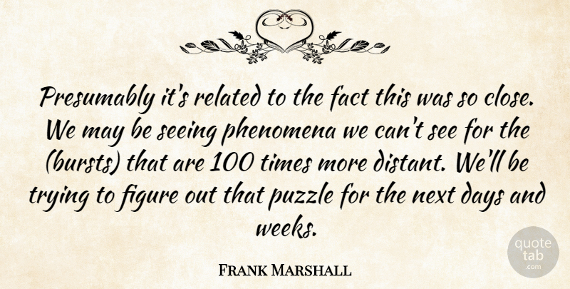 Frank Marshall Quote About Days, Fact, Figure, Next, Phenomena: Presumably Its Related To The...