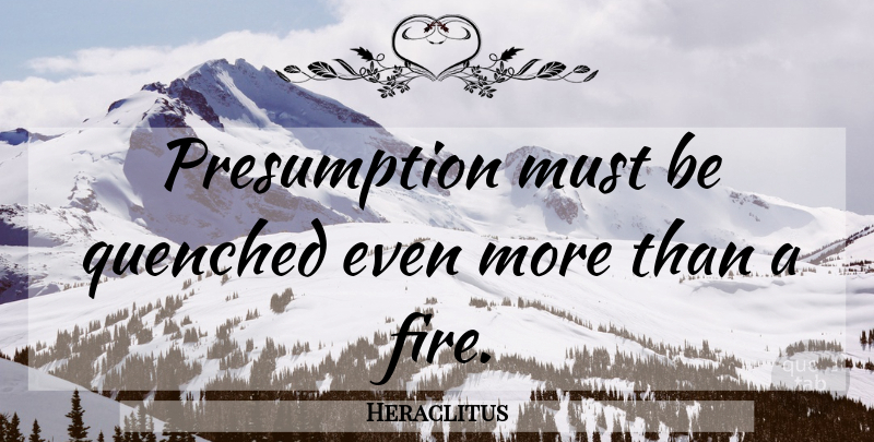 Heraclitus Quote About Fire, Openness, Presumption: Presumption Must Be Quenched Even...