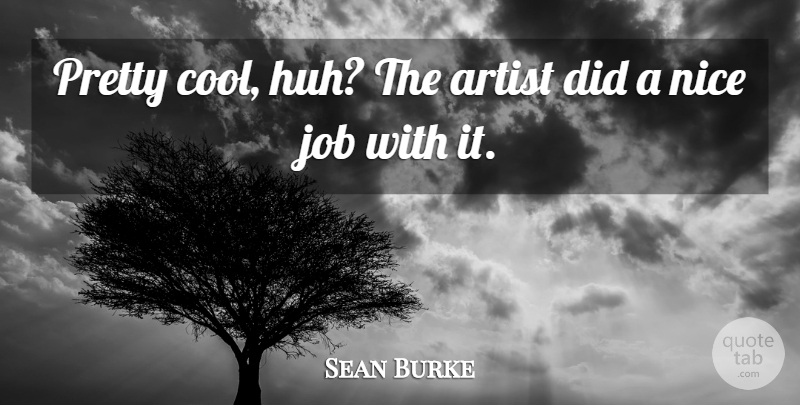 Sean Burke Quote About Artist, Job, Nice: Pretty Cool Huh The Artist...