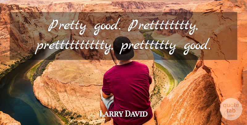 Larry David Quote About undefined: Pretty Good Pretttttttty Pretttttttttty Pretttttty...