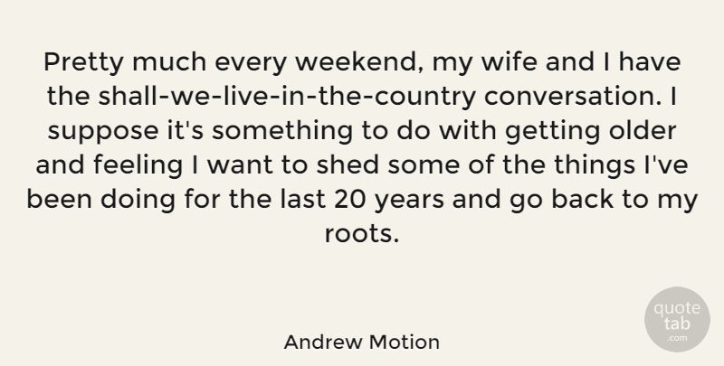 Andrew Motion Quote About Last, Older, Shed, Suppose: Pretty Much Every Weekend My...