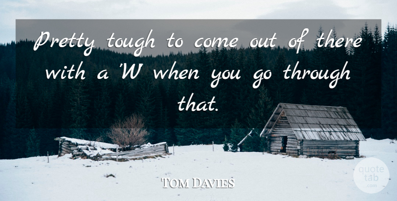 Tom Davies Quote About Tough: Pretty Tough To Come Out...