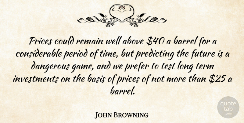 John Browning Quote About Above, Barrel, Basis, Dangerous, Future: Prices Could Remain Well Above...