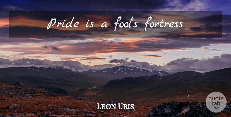 Leon Uris Quote About Pride, Fool, Fortresses: Pride Is A Fools Fortress...
