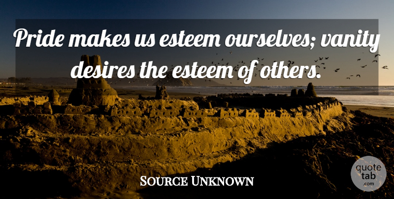Source Unknown Quote About Desires, Esteem, Pride, Vanity: Pride Makes Us Esteem Ourselves...