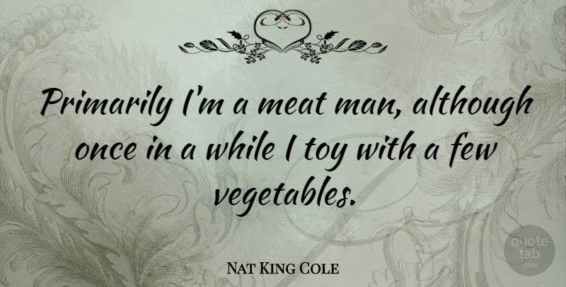 Nat King Cole Quote About Men, Vegetables, Toys: Primarily Im A Meat Man...