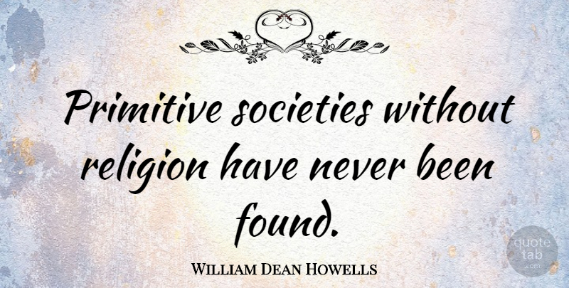 William Dean Howells Quote About Found, Primitive: Primitive Societies Without Religion Have...