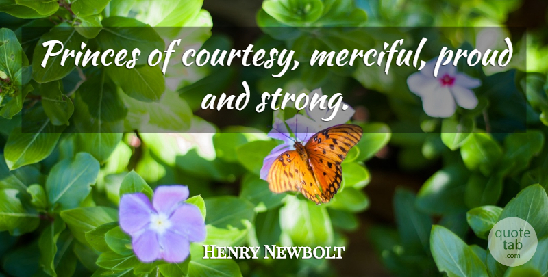 Henry Newbolt Quote About Strong, Proud, Courtesy: Princes Of Courtesy Merciful Proud...